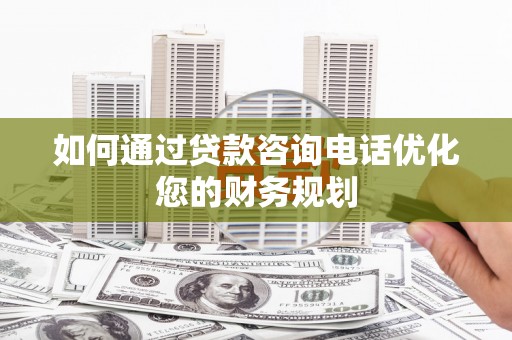 关西如何通过贷款咨询电话优化您的财务规划