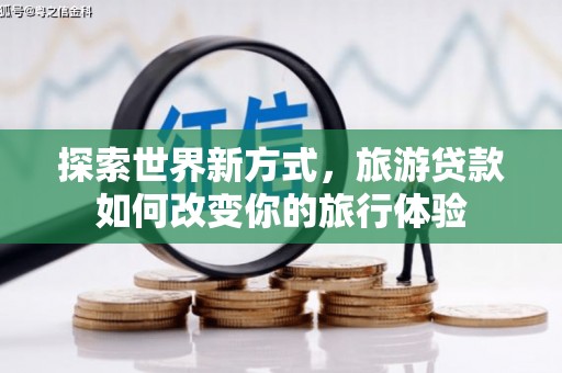 关西探索世界新方式，旅游贷款如何改变你的旅行体验