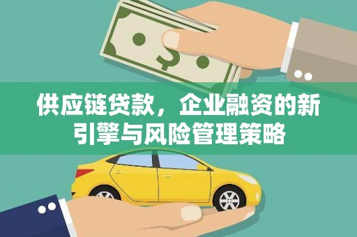 关西供应链贷款，企业融资的新引擎与风险管理策略