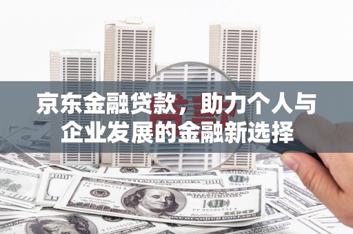 关西京东金融贷款，助力个人与企业发展的金融新选择