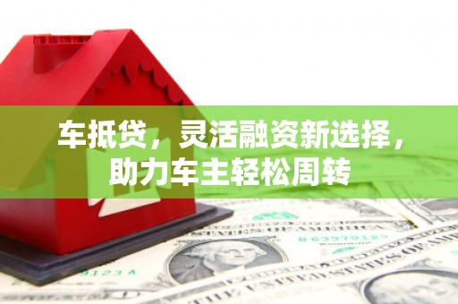 关西车抵贷，灵活融资新选择，助力车主轻松周转