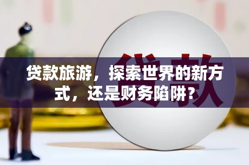 关西贷款旅游，探索世界的新方式，还是财务陷阱？