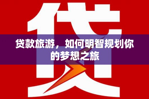 关西贷款旅游，如何明智规划你的梦想之旅