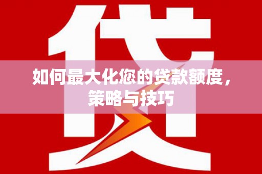 关西如何最大化您的贷款额度，策略与技巧