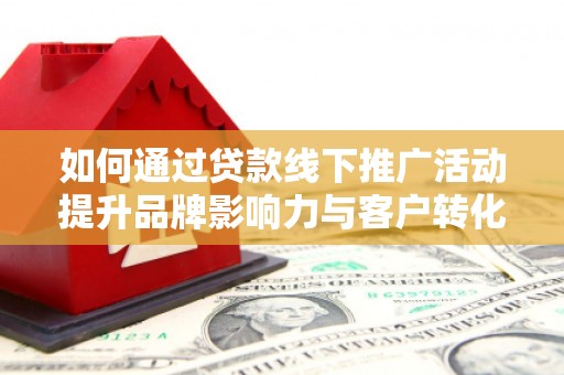 关西如何通过贷款线下推广活动提升品牌影响力与客户转化率