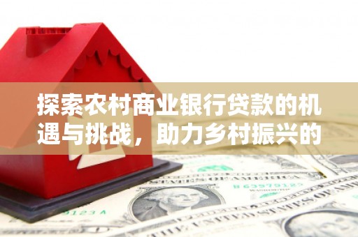 关西探索农村商业银行贷款的机遇与挑战，助力乡村振兴的金融引擎