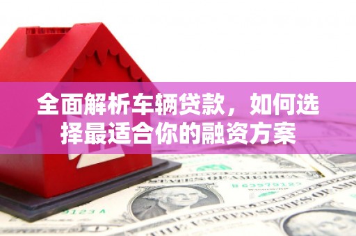 关西全面解析车辆贷款，如何选择最适合你的融资方案