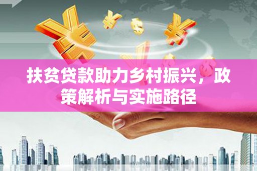 关西扶贫贷款助力乡村振兴，政策解析与实施路径
