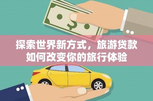 关西探索世界新方式，旅游贷款如何改变你的旅行体验