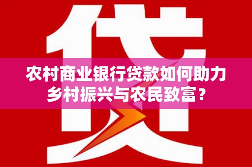 关西农村商业银行贷款如何助力乡村振兴与农民致富？